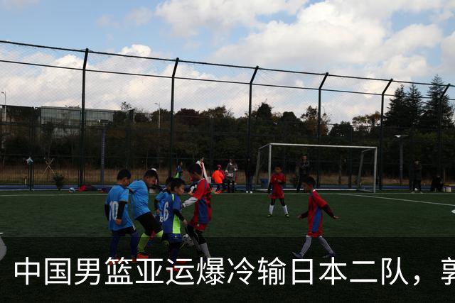 中国男篮亚运爆冷输日本二队，郭士强主动担责却难以服众，只有王治郅敢说大实话